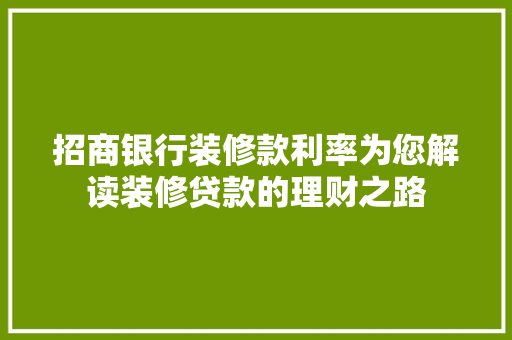 招商银行装修款利率为您解读装修贷款的理财之路