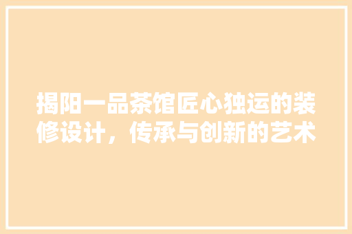 揭阳一品茶馆匠心独运的装修设计，传承与创新的艺术融合