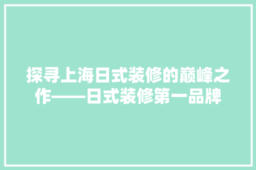 探寻上海日式装修的巅峰之作——日式装修第一品牌