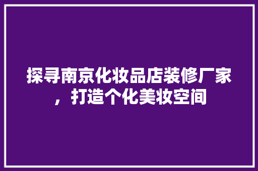 探寻南京化妆品店装修厂家，打造个化美妆空间
