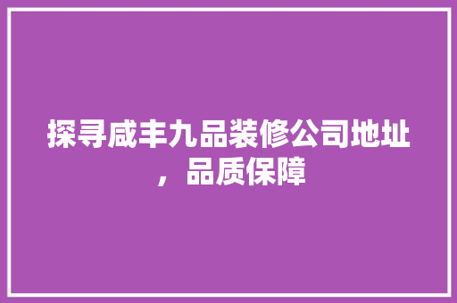 探寻咸丰九品装修公司地址，品质保障