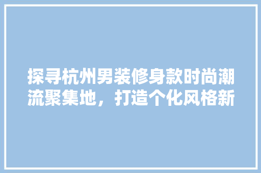 探寻杭州男装修身款时尚潮流聚集地，打造个化风格新潮流
