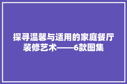 探寻温馨与适用的家庭餐厅装修艺术——6款图集