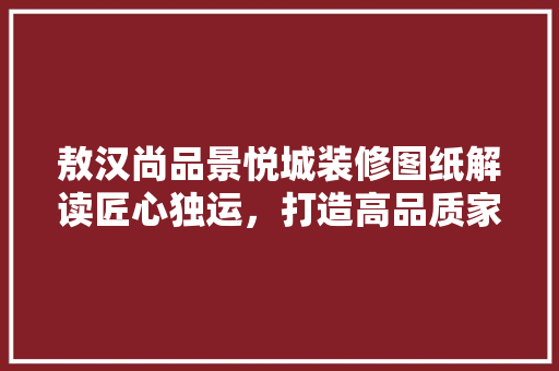 敖汉尚品景悦城装修图纸解读匠心独运，打造高品质家居生活