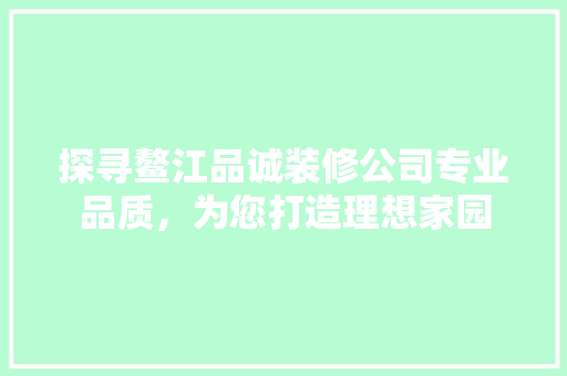 探寻鳌江品诚装修公司专业品质，为您打造理想家园