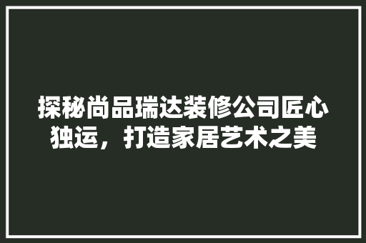 探秘尚品瑞达装修公司匠心独运，打造家居艺术之美