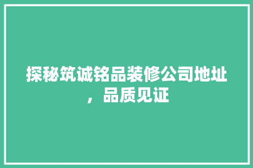 探秘筑诚铭品装修公司地址，品质见证
