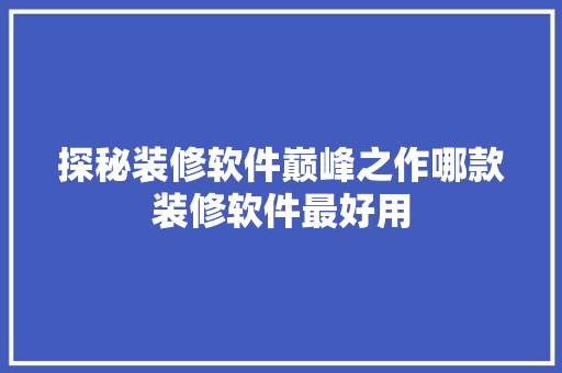 探秘装修软件巅峰之作哪款装修软件最好用