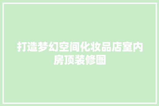打造梦幻空间化妆品店室内房顶装修图