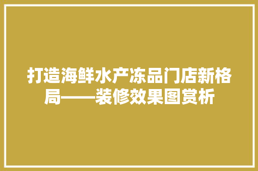 打造海鲜水产冻品门店新格局——装修效果图赏析