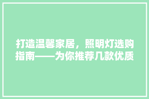 打造温馨家居，照明灯选购指南——为你推荐几款优质照明灯具