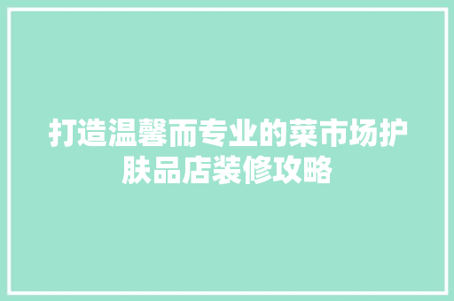 打造温馨而专业的菜市场护肤品店装修攻略