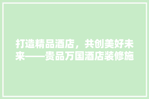 打造精品酒店，共创美好未来——贵品万国酒店装修施工招标启示录