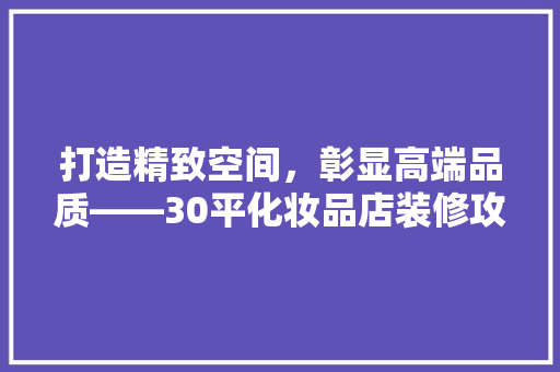 打造精致空间，彰显高端品质——30平化妆品店装修攻略