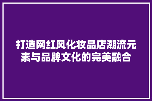 打造网红风化妆品店潮流元素与品牌文化的完美融合