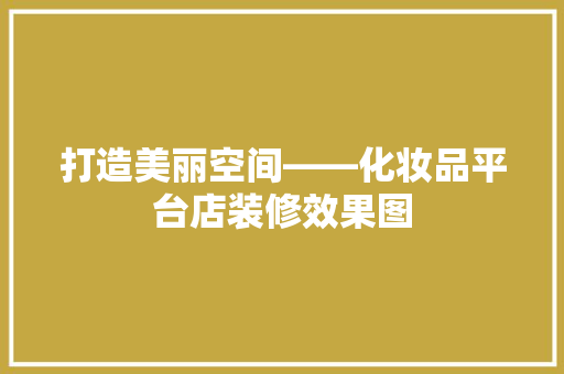 打造美丽空间——化妆品平台店装修效果图