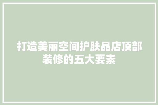 打造美丽空间护肤品店顶部装修的五大要素