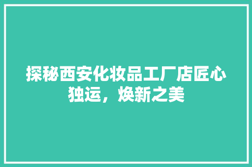 探秘西安化妆品工厂店匠心独运，焕新之美