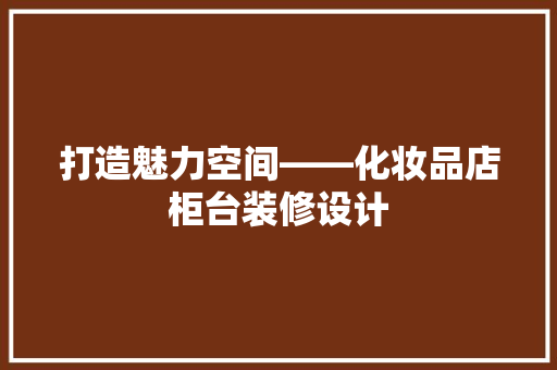 打造魅力空间——化妆品店柜台装修设计
