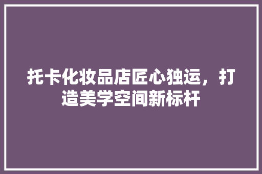 托卡化妆品店匠心独运，打造美学空间新标杆