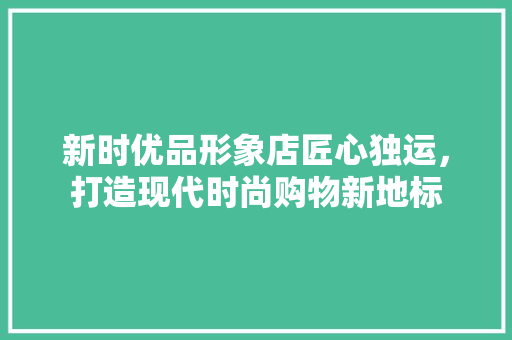 新时优品形象店匠心独运，打造现代时尚购物新地标