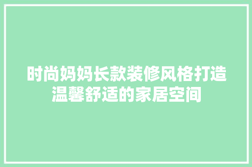 时尚妈妈长款装修风格打造温馨舒适的家居空间