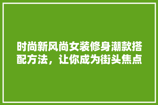 时尚新风尚女装修身潮款搭配方法，让你成为街头焦点  第1张