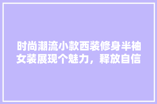 时尚潮流小款西装修身半袖女装展现个魅力，释放自信风采