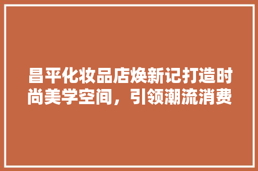 昌平化妆品店焕新记打造时尚美学空间，引领潮流消费新趋势