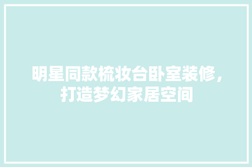 明星同款梳妆台卧室装修，打造梦幻家居空间