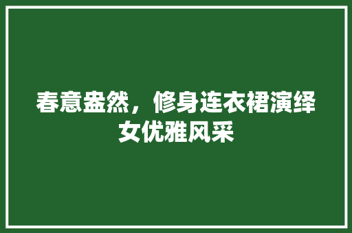 春意盎然，修身连衣裙演绎女优雅风采