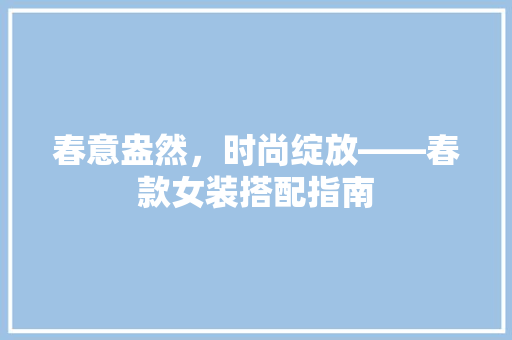 春意盎然，时尚绽放——春款女装搭配指南