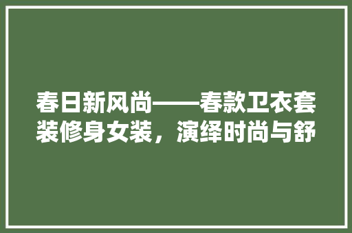春日新风尚——春款卫衣套装修身女装，演绎时尚与舒适的完美融合