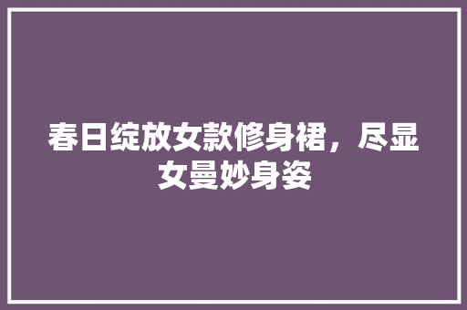 春日绽放女款修身裙，尽显女曼妙身姿
