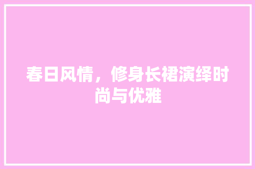 春日风情，修身长裙演绎时尚与优雅