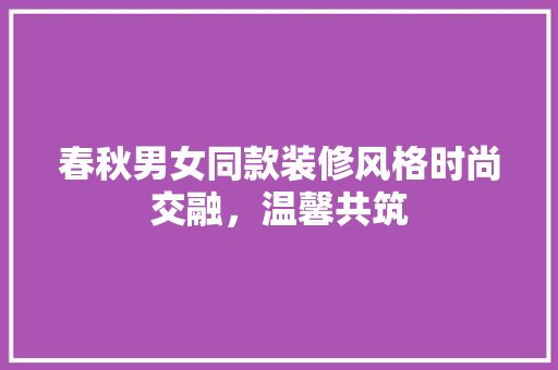 春秋男女同款装修风格时尚交融，温馨共筑
