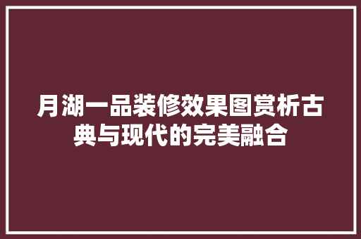 月湖一品装修效果图赏析古典与现代的完美融合