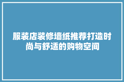 服装店装修墙纸推荐打造时尚与舒适的购物空间