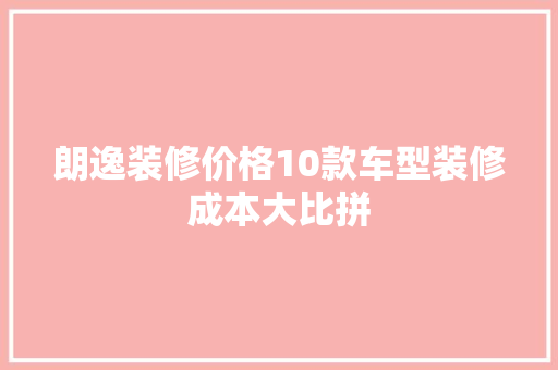 朗逸装修价格10款车型装修成本大比拼