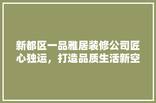 新都区一品雅居装修公司匠心独运，打造品质生活新空间