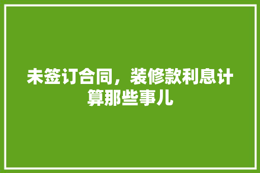 未签订合同，装修款利息计算那些事儿