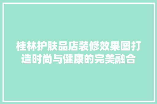 桂林护肤品店装修效果图打造时尚与健康的完美融合