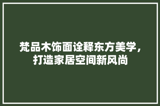 梵品木饰面诠释东方美学，打造家居空间新风尚