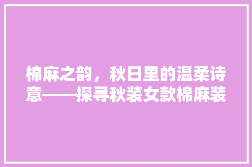 棉麻之韵，秋日里的温柔诗意——探寻秋装女款棉麻装修之美