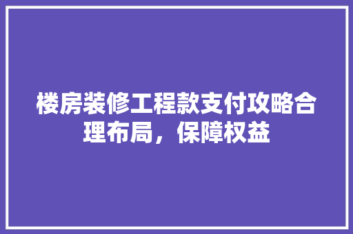 楼房装修工程款支付攻略合理布局，保障权益
