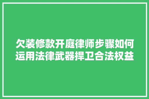 欠装修款开庭律师步骤如何运用法律武器捍卫合法权益