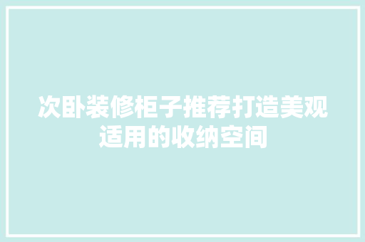 次卧装修柜子推荐打造美观适用的收纳空间