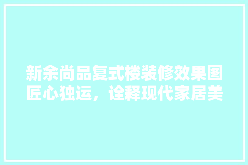 新余尚品复式楼装修效果图匠心独运，诠释现代家居美学