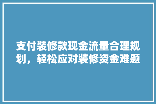支付装修款现金流量合理规划，轻松应对装修资金难题
