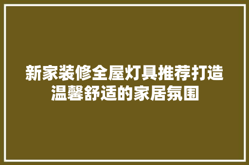 新家装修全屋灯具推荐打造温馨舒适的家居氛围